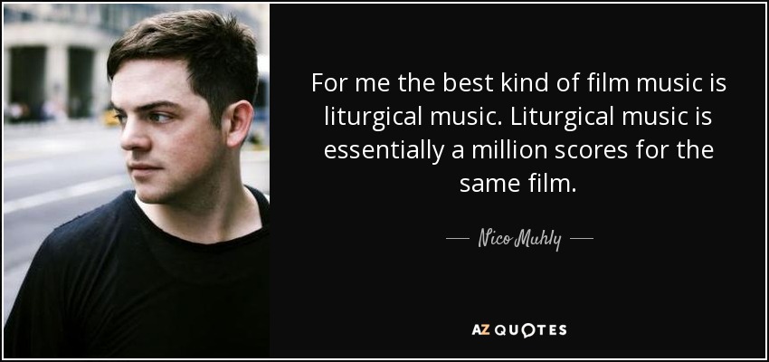 For me the best kind of film music is liturgical music. Liturgical music is essentially a million scores for the same film. - Nico Muhly