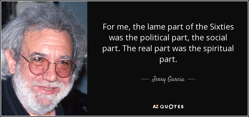 For me, the lame part of the Sixties was the political part, the social part. The real part was the spiritual part. - Jerry Garcia