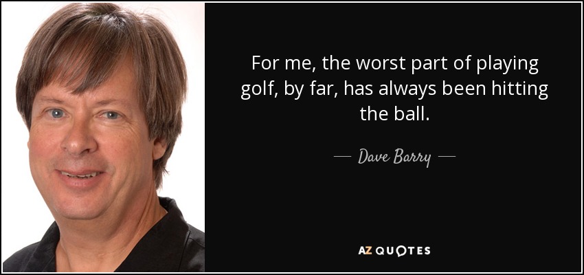 For me, the worst part of playing golf, by far, has always been hitting the ball. - Dave Barry