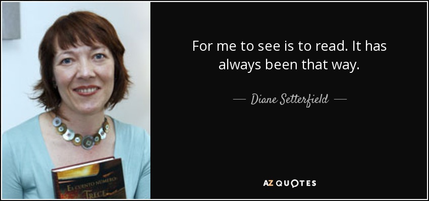 For me to see is to read. It has always been that way. - Diane Setterfield