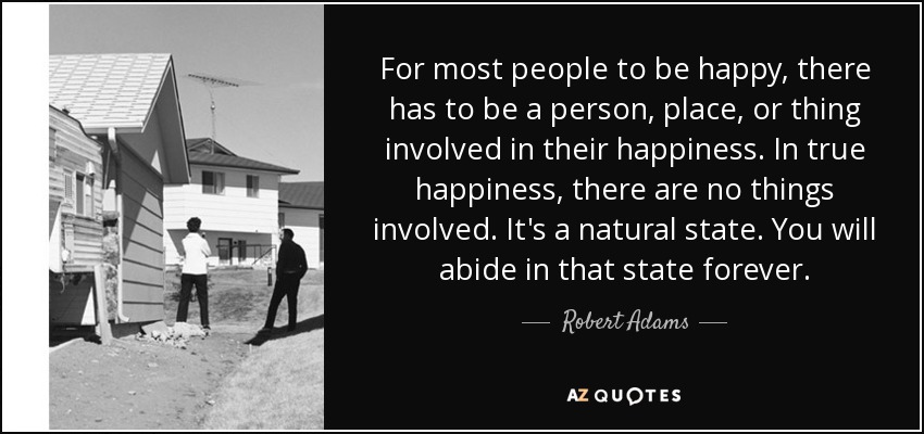 For most people to be happy, there has to be a person, place, or thing involved in their happiness. In true happiness, there are no things involved. It's a natural state. You will abide in that state forever. - Robert Adams