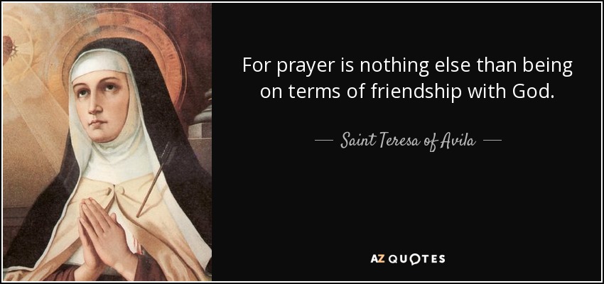 For prayer is nothing else than being on terms of friendship with God. - Teresa of Avila