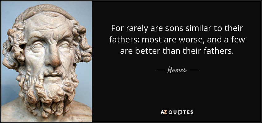 For rarely are sons similar to their fathers: most are worse, and a few are better than their fathers. - Homer