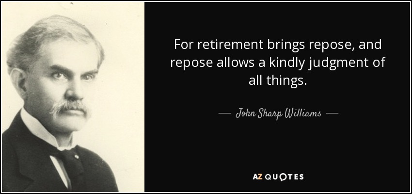 For retirement brings repose, and repose allows a kindly judgment of all things. - John Sharp Williams
