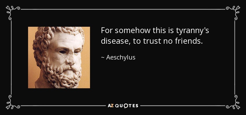 For somehow this is tyranny's disease, to trust no friends. - Aeschylus