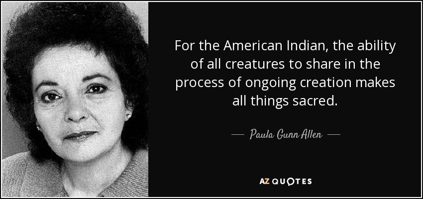 For the American Indian, the ability of all creatures to share in the process of ongoing creation makes all things sacred. - Paula Gunn Allen