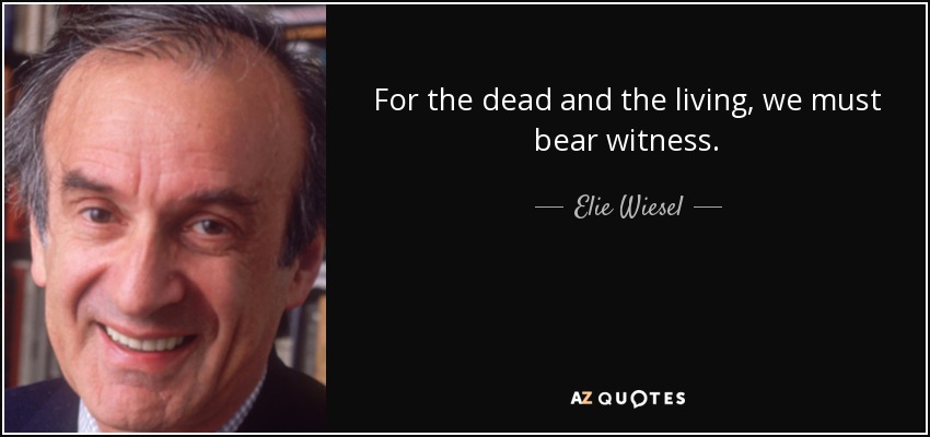 For the dead and the living, we must bear witness. - Elie Wiesel
