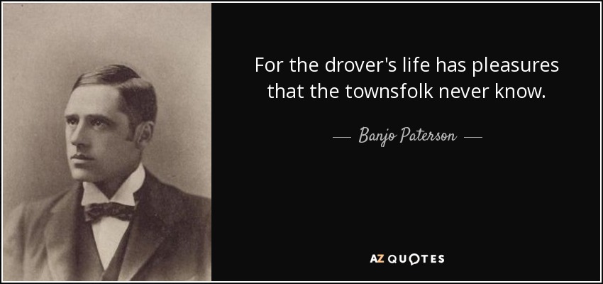 For the drover's life has pleasures that the townsfolk never know. - Banjo Paterson
