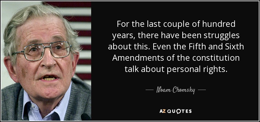 For the last couple of hundred years, there have been struggles about this. Even the Fifth and Sixth Amendments of the constitution talk about personal rights. - Noam Chomsky