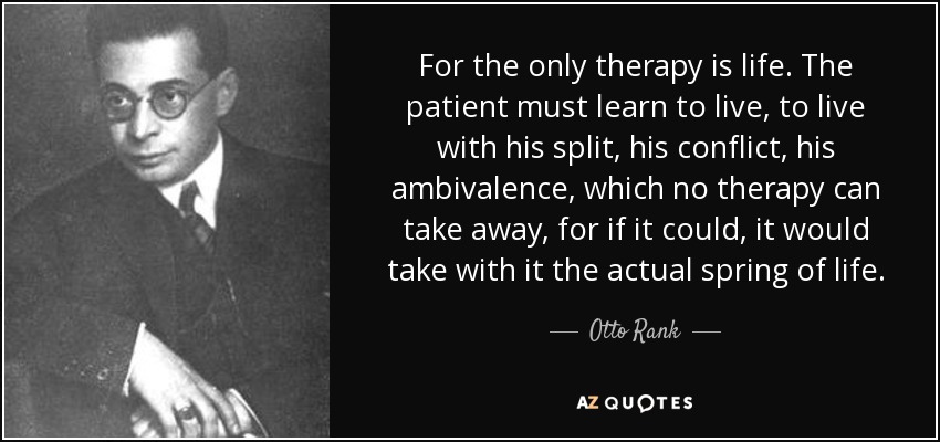 Porque la única terapia es la vida. El paciente debe aprender a vivir, a vivir con su escisión, su conflicto, su ambivalencia, que ninguna terapia puede quitarle, porque si pudiera, se llevaría consigo el verdadero resorte de la vida. - Otto Rank