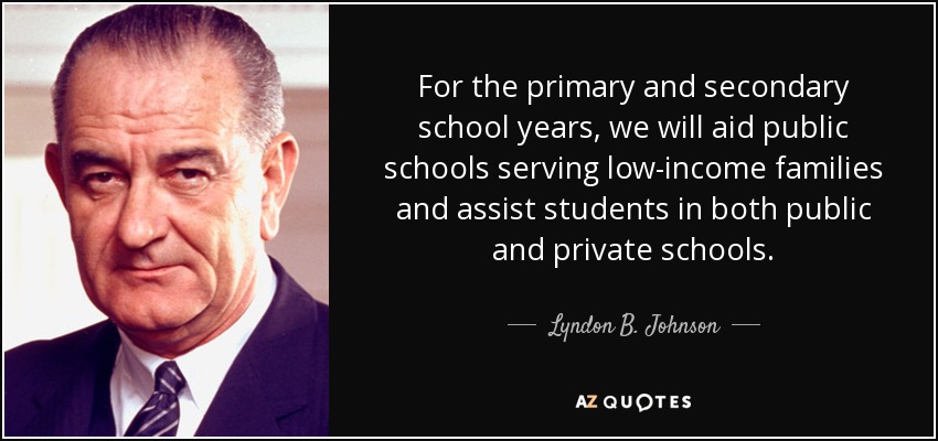 For the primary and secondary school years, we will aid public schools serving low-income families and assist students in both public and private schools. - Lyndon B. Johnson