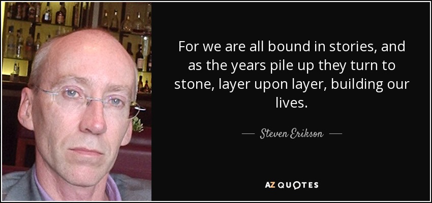 For we are all bound in stories, and as the years pile up they turn to stone, layer upon layer, building our lives. - Steven Erikson