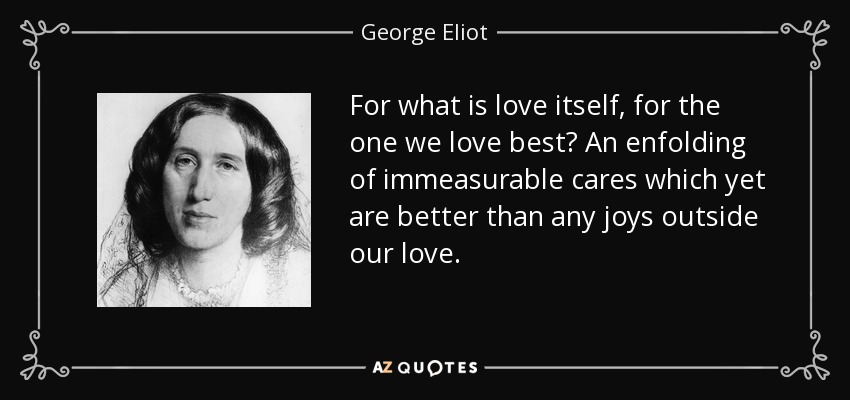 Porque, ¿qué es el amor en sí, para el que más amamos? Una envoltura de preocupaciones inconmensurables que, sin embargo, son mejores que cualquier alegría fuera de nuestro amor. - George Eliot