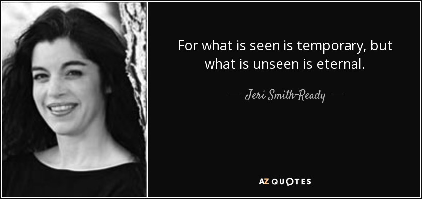 For what is seen is temporary, but what is unseen is eternal. - Jeri Smith-Ready