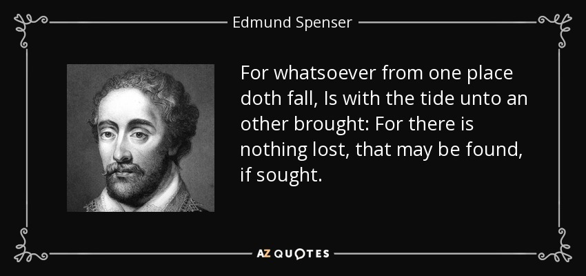 For whatsoever from one place doth fall, Is with the tide unto an other brought: For there is nothing lost, that may be found, if sought. - Edmund Spenser