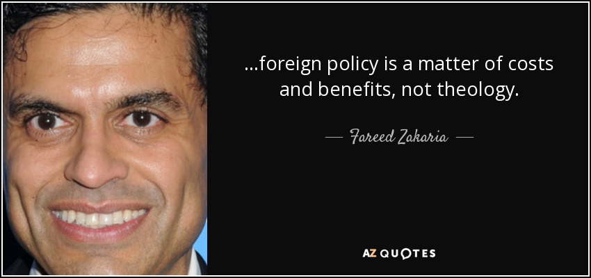 ...foreign policy is a matter of costs and benefits, not theology. - Fareed Zakaria