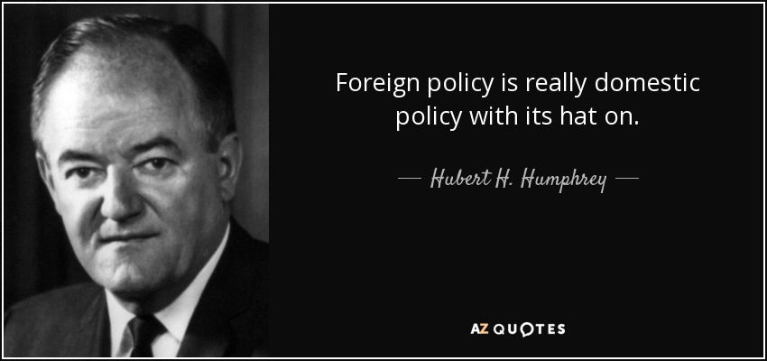 Foreign policy is really domestic policy with its hat on. - Hubert H. Humphrey