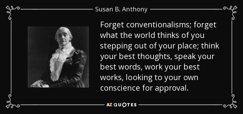 Forget conventionalisms; forget what the world thinks of you stepping out of your place; think your best thoughts, speak your best words, work your best works, looking to your own conscience for approval. - Susan B. Anthony