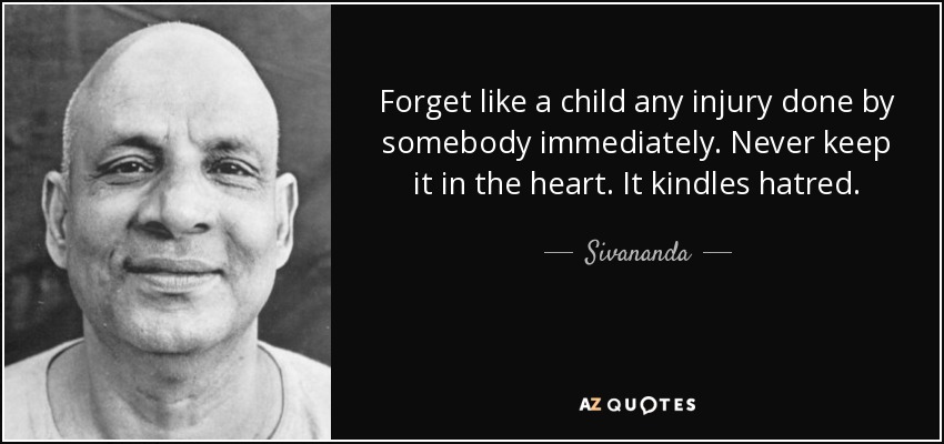 Forget like a child any injury done by somebody immediately. Never keep it in the heart. It kindles hatred. - Sivananda