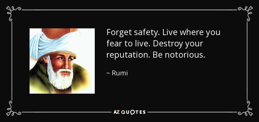 Forget safety. Live where you fear to live. Destroy your reputation. Be notorious. - Rumi