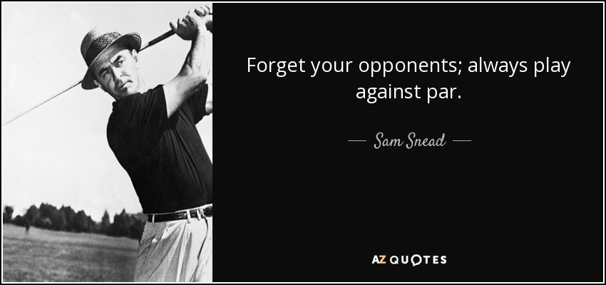Forget your opponents; always play against par. - Sam Snead