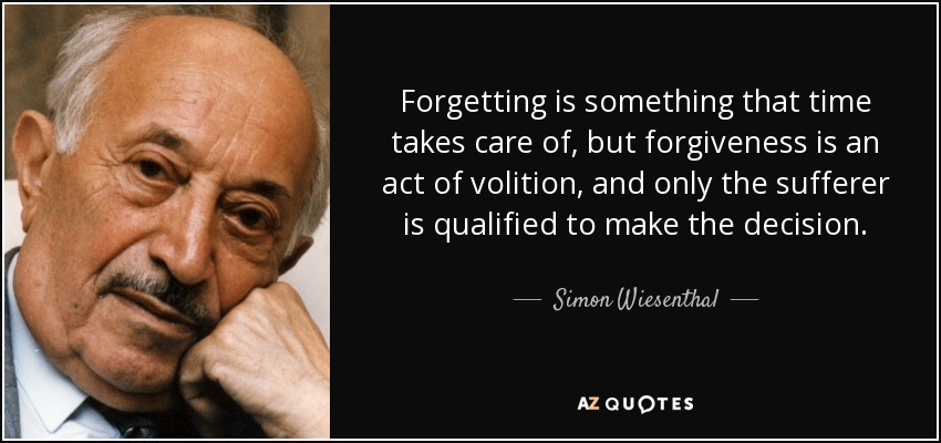 Forgetting is something that time takes care of, but forgiveness is an act of volition, and only the sufferer is qualified to make the decision. - Simon Wiesenthal
