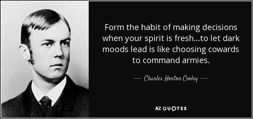 Form the habit of making decisions when your spirit is fresh...to let dark moods lead is like choosing cowards to command armies. - Charles Horton Cooley