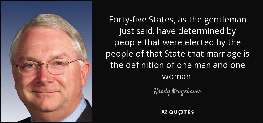 Forty-five States, as the gentleman just said, have determined by people that were elected by the people of that State that marriage is the definition of one man and one woman. - Randy Neugebauer