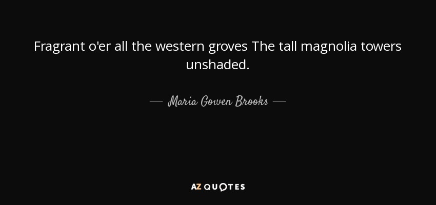 Fragrant o'er all the western groves The tall magnolia towers unshaded. - Maria Gowen Brooks