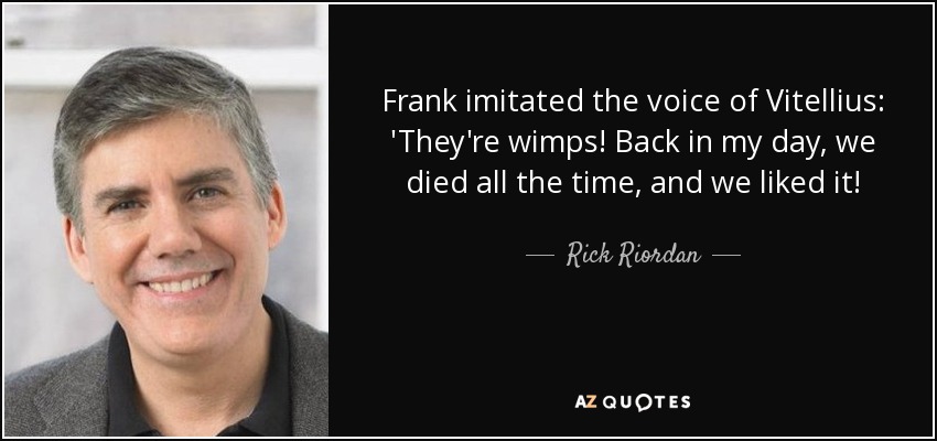 Frank imitated the voice of Vitellius: 'They're wimps! Back in my day, we died all the time, and we liked it! - Rick Riordan