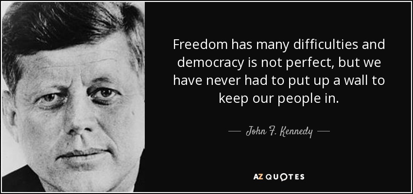 Freedom has many difficulties and democracy is not perfect, but we have never had to put up a wall to keep our people in. - John F. Kennedy