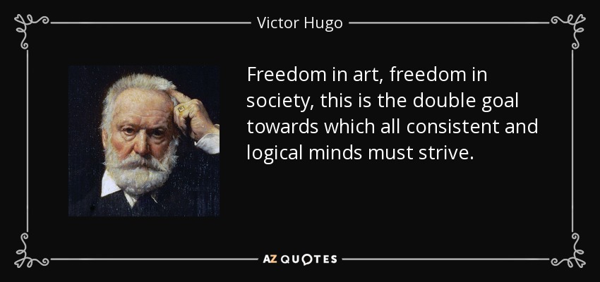Freedom in art, freedom in society, this is the double goal towards which all consistent and logical minds must strive. - Victor Hugo