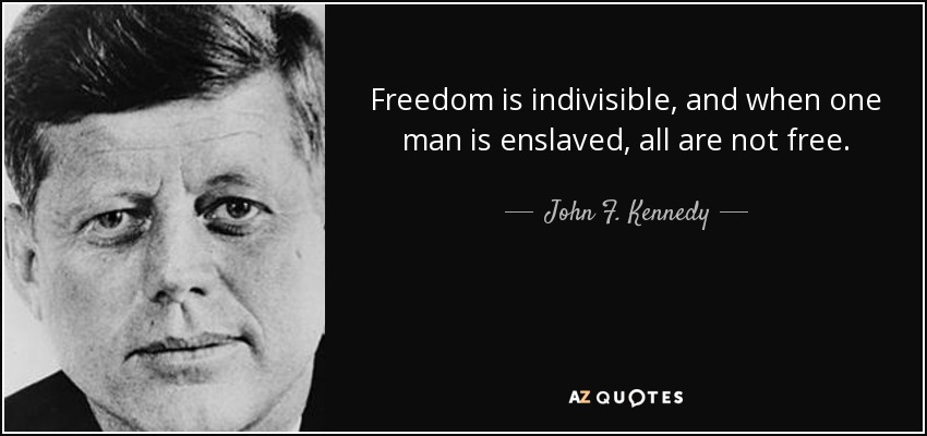 Freedom is indivisible, and when one man is enslaved, all are not free. - John F. Kennedy