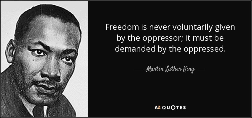 Freedom is never voluntarily given by the oppressor; it must be demanded by the oppressed. - Martin Luther King, Jr.