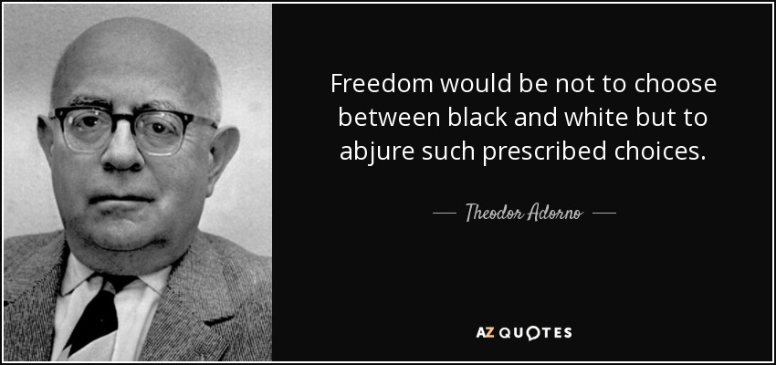La libertad no consistiría en elegir entre blanco y negro, sino en renunciar a esas opciones prescritas. - Theodor Adorno