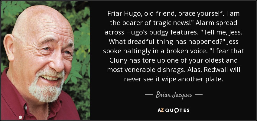 Friar Hugo, old friend, brace yourself. I am the bearer of tragic news!