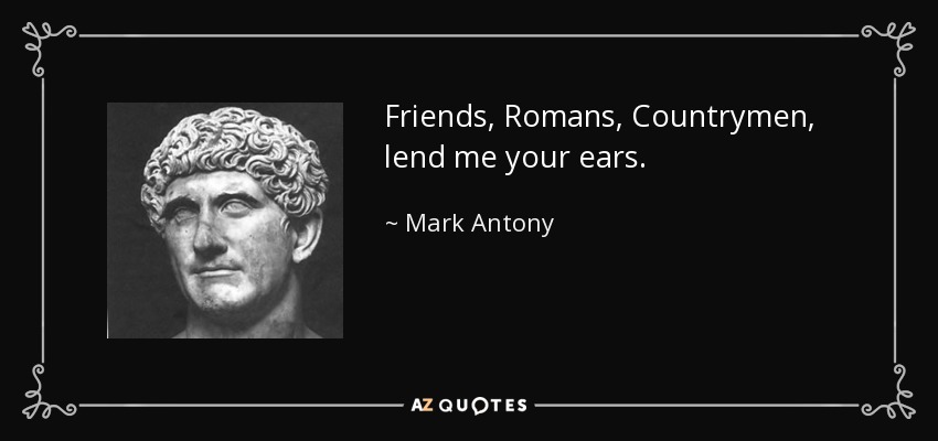 Friends, Romans, Countrymen, lend me your ears. - Mark Antony