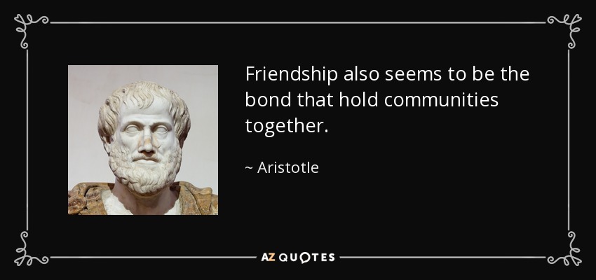 Friendship also seems to be the bond that hold communities together. - Aristotle