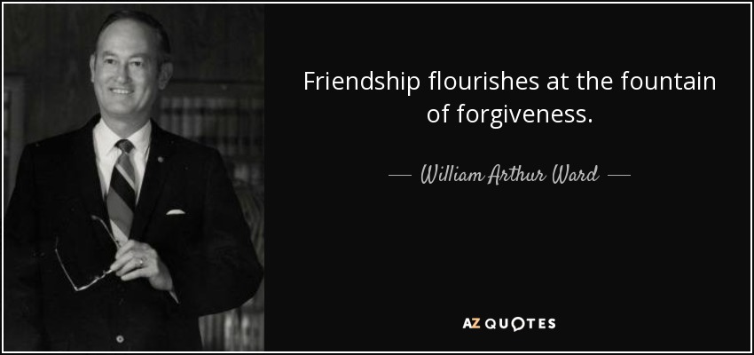 Friendship flourishes at the fountain of forgiveness. - William Arthur Ward