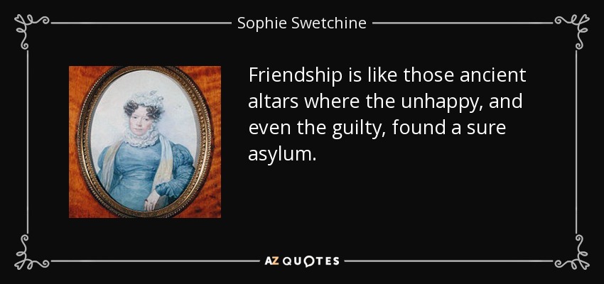 Friendship is like those ancient altars where the unhappy, and even the guilty, found a sure asylum. - Sophie Swetchine