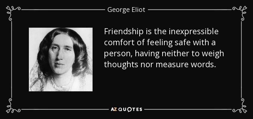 La amistad es el inexpresable consuelo de sentirse seguro con una persona, sin tener que sopesar pensamientos ni medir palabras. - George Eliot