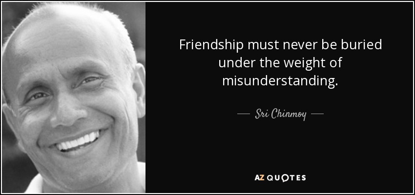 Friendship must never be buried under the weight of misunderstanding. - Sri Chinmoy