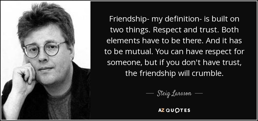 Friendship- my definition- is built on two things. Respect and trust. Both elements have to be there. And it has to be mutual. You can have respect for someone, but if you don't have trust, the friendship will crumble. - Steig Larsson