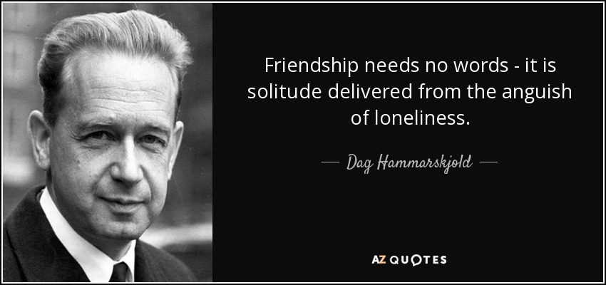 Friendship needs no words - it is solitude delivered from the anguish of loneliness. - Dag Hammarskjold