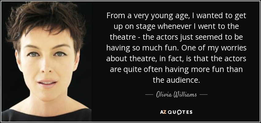 From a very young age, I wanted to get up on stage whenever I went to the theatre - the actors just seemed to be having so much fun. One of my worries about theatre, in fact, is that the actors are quite often having more fun than the audience. - Olivia Williams
