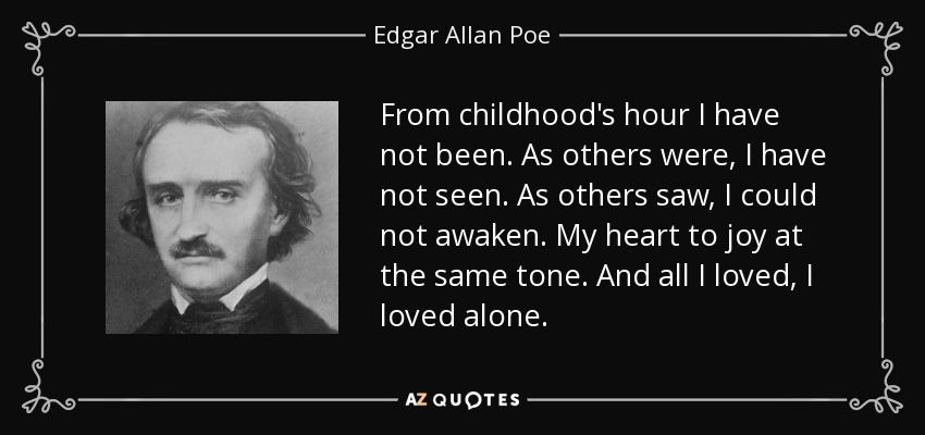 From childhood's hour I have not been. As others were, I have not seen. As others saw, I could not awaken. My heart to joy at the same tone. And all I loved, I loved alone. - Edgar Allan Poe