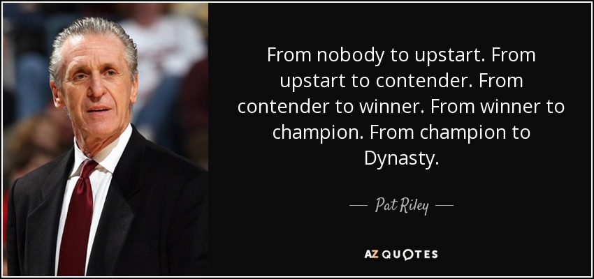 From nobody to upstart. From upstart to contender. From contender to winner. From winner to champion. From champion to Dynasty. - Pat Riley