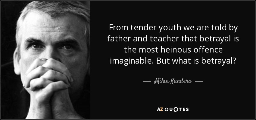 From tender youth we are told by father and teacher that betrayal is the most heinous offence imaginable. But what is betrayal?Betrayal means breaking ranks and breaking off into the unknown. Sabina knew of nothing more magnificent than going off into the unknown. - Milan Kundera