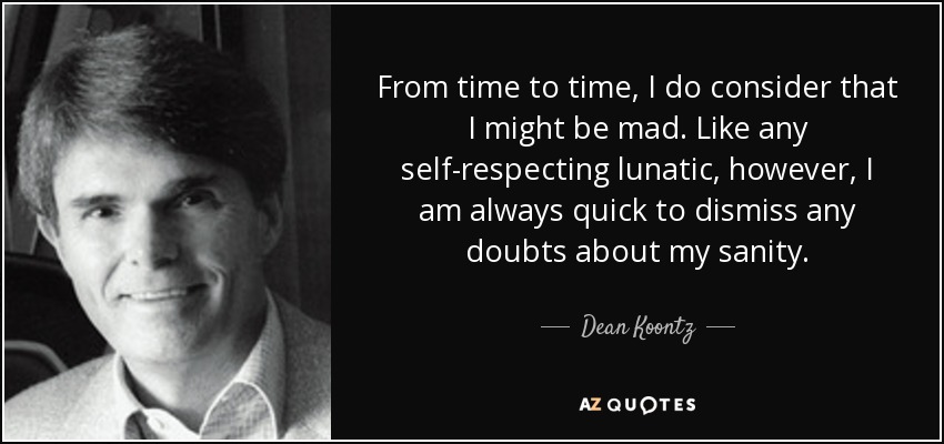 From time to time, I do consider that I might be mad. Like any self-respecting lunatic, however, I am always quick to dismiss any doubts about my sanity. - Dean Koontz