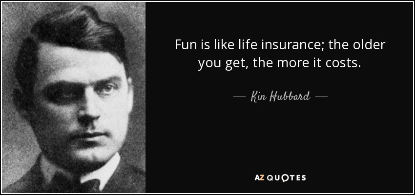 Fun is like life insurance; the older you get, the more it costs. - Kin Hubbard